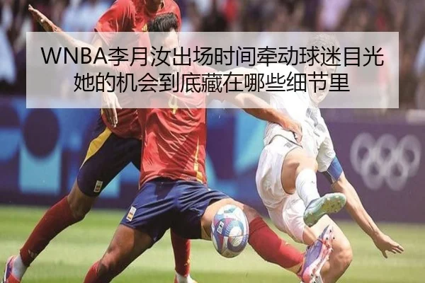WNBA李月汝出场时间牵动球迷目光她的机会到底藏在哪些细节里