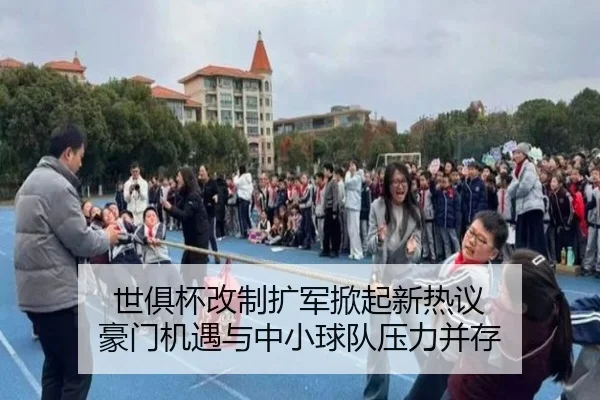 世俱杯改制扩军掀起新热议 豪门机遇与中小球队压力并存 - huatihui